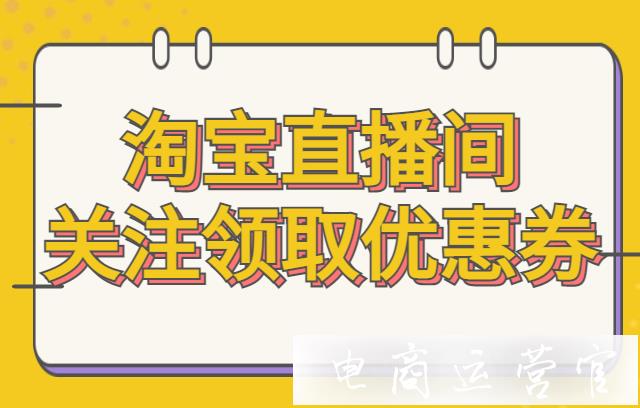 淘寶直播間怎么設置關(guān)注直播間領(lǐng)取優(yōu)惠券?詳細步驟圖解